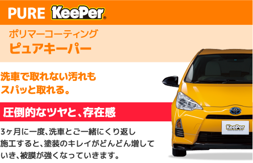 PURE KeePer ポリマーコーティングピュアキーパー 洗車で取れない汚れもスパッと取れる。圧倒的なツヤと、存在感3ヶ月に一度、洗車とご一緒にくり返し施工すると、塗装のキレイがどんどん増していき、被膜が強くなっていきます。