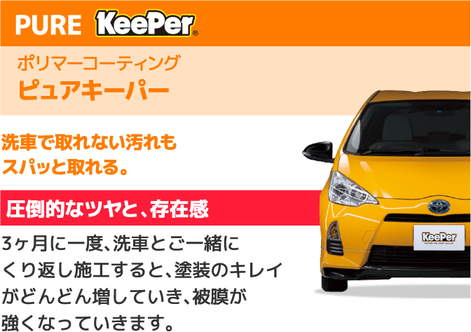 PURE KeePer ポリマーコーティングピュアキーパー 洗車で取れない汚れもスパッと取れる。圧倒的なツヤと、存在感3ヶ月に一度、洗車とご一緒にくり返し施工すると、塗装のキレイがどんどん増していき、被膜が強くなっていきます。