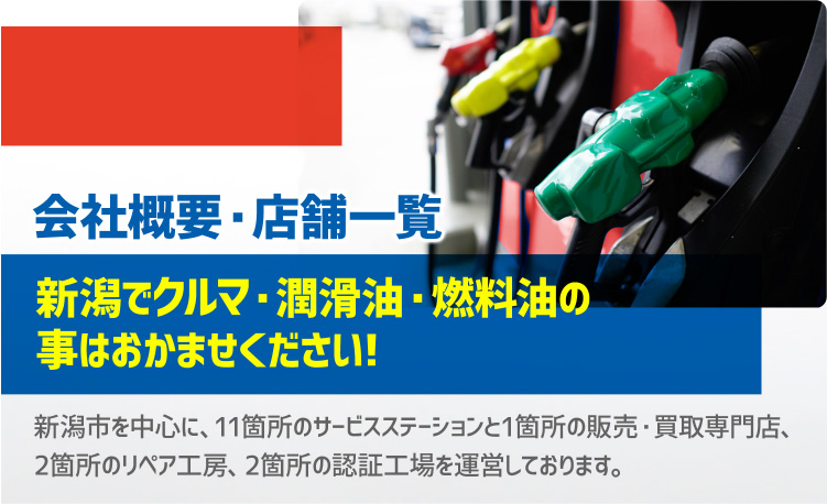 会社概要・店舗一覧 新潟でクルマ・潤滑油・燃料油の事はおまかせください!新潟市を中心に、11箇所のサービスステーションと1箇所の販売・買取専門店、2箇所のリペア工房、2箇所の認証工場を運営しております。