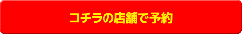 コチラの店舗で予約