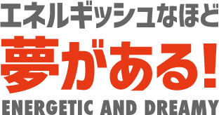 エネルギッシュなほど夢がある!ENERGETIC AND DREAMY