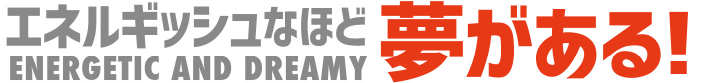 エネルギッシュなほど夢がある!ENERGETIC AND DREAMY