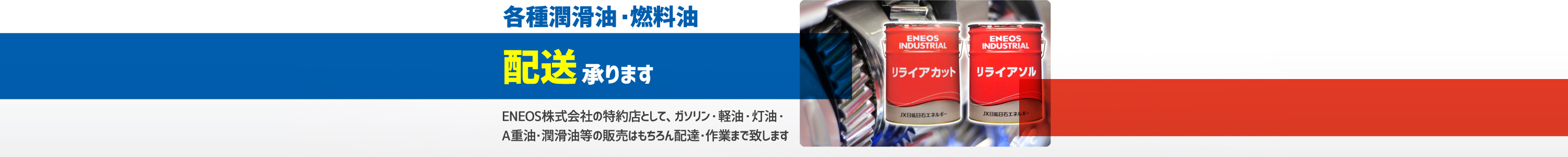 各種潤滑油・燃料油 配送承ります ENEOS株式会社の特約店として、ガソリン・軽油・灯油・A重油・潤滑油等の販売はもちろん配達・作業まで致します